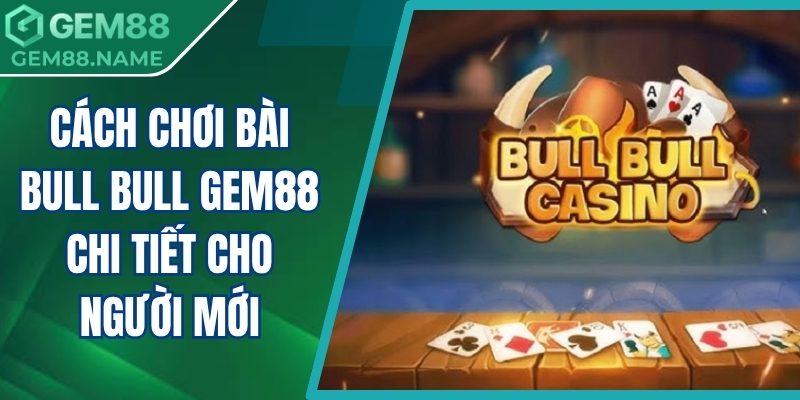 Cách Chơi Bài Bull Bull Gem88 Chi Tiết Cho Người Mới 3 cách chơi bài bull bull Gem88